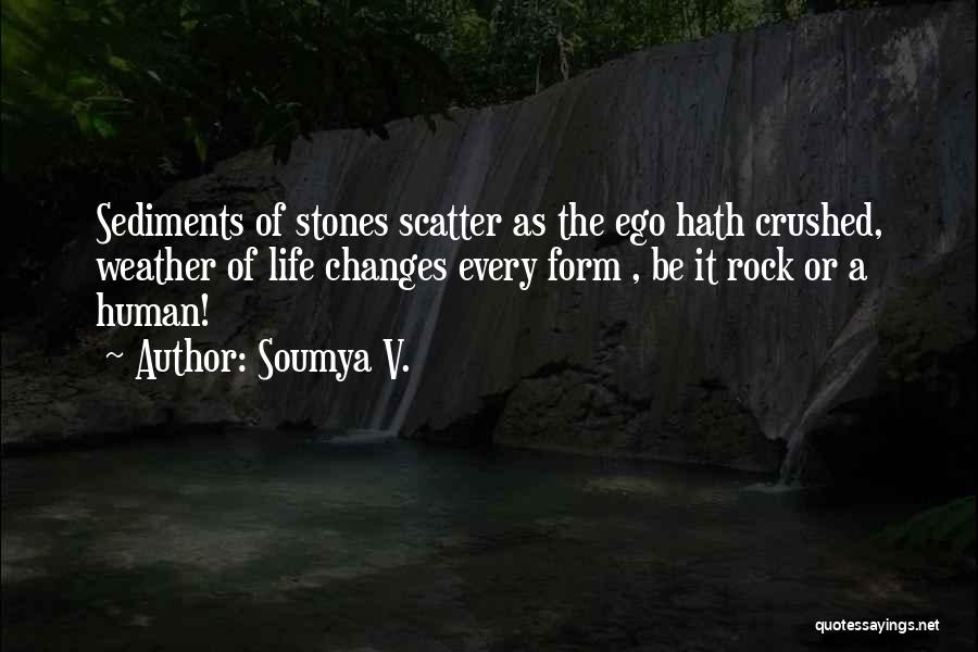 Soumya V. Quotes: Sediments Of Stones Scatter As The Ego Hath Crushed, Weather Of Life Changes Every Form , Be It Rock Or