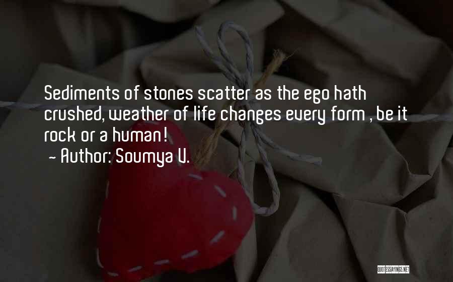 Soumya V. Quotes: Sediments Of Stones Scatter As The Ego Hath Crushed, Weather Of Life Changes Every Form , Be It Rock Or