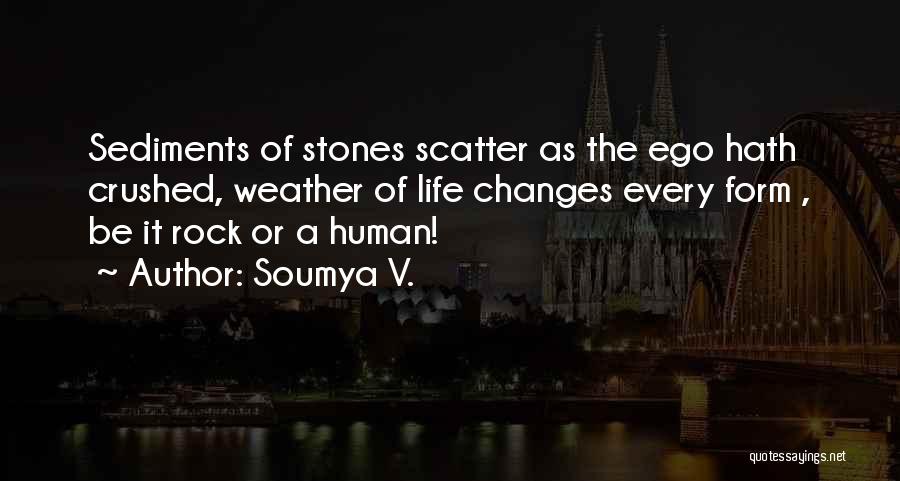 Soumya V. Quotes: Sediments Of Stones Scatter As The Ego Hath Crushed, Weather Of Life Changes Every Form , Be It Rock Or