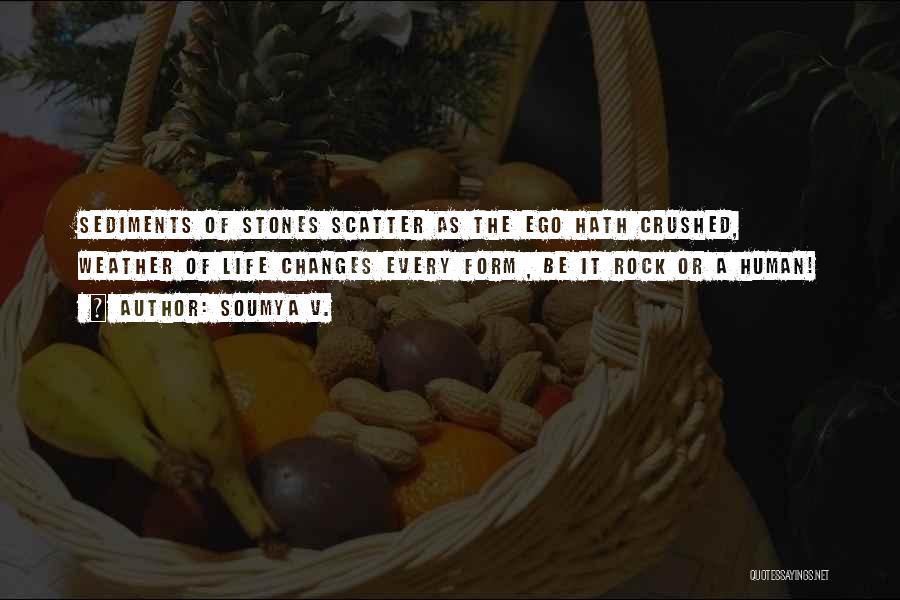 Soumya V. Quotes: Sediments Of Stones Scatter As The Ego Hath Crushed, Weather Of Life Changes Every Form , Be It Rock Or