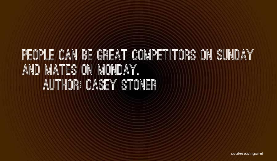 Casey Stoner Quotes: People Can Be Great Competitors On Sunday And Mates On Monday.