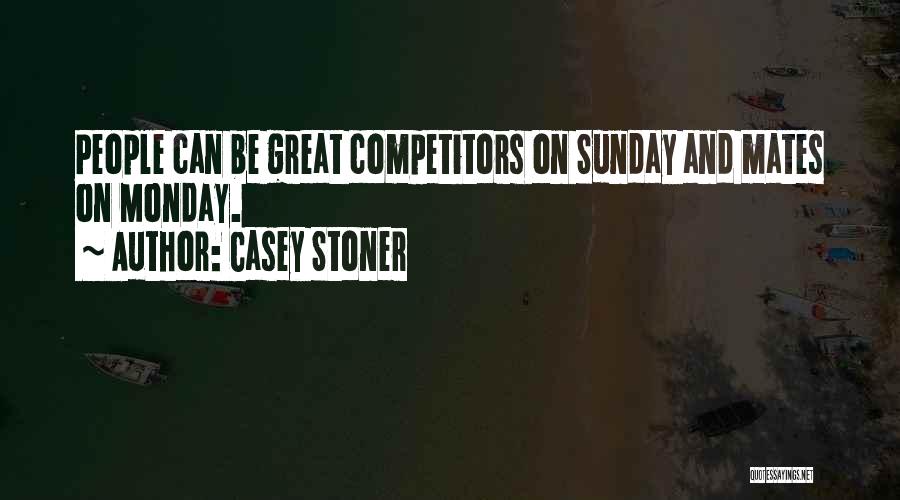 Casey Stoner Quotes: People Can Be Great Competitors On Sunday And Mates On Monday.