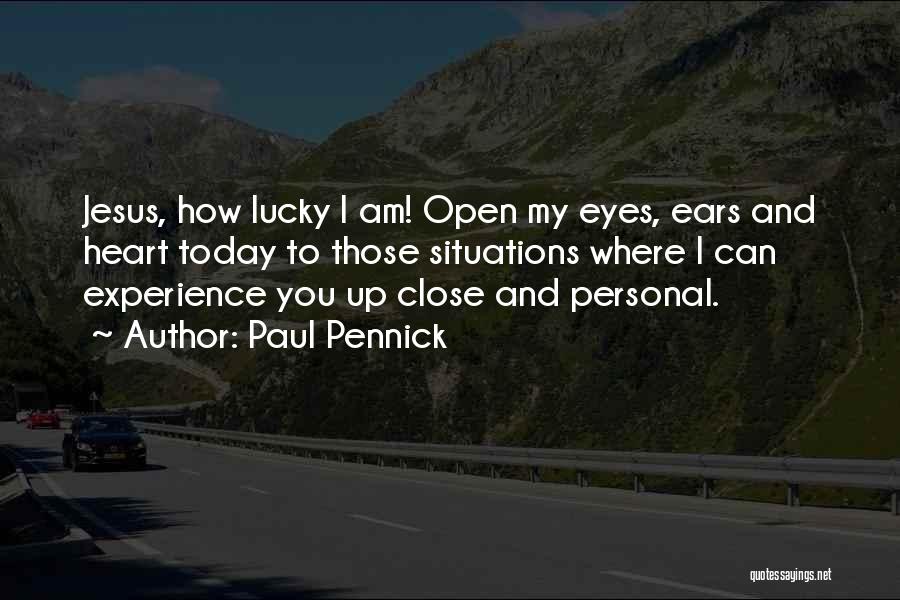 Paul Pennick Quotes: Jesus, How Lucky I Am! Open My Eyes, Ears And Heart Today To Those Situations Where I Can Experience You