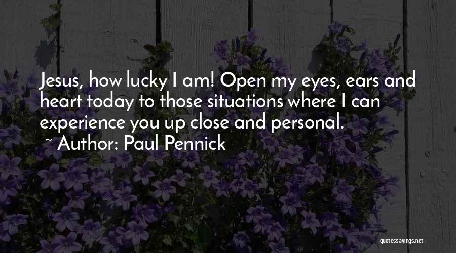 Paul Pennick Quotes: Jesus, How Lucky I Am! Open My Eyes, Ears And Heart Today To Those Situations Where I Can Experience You