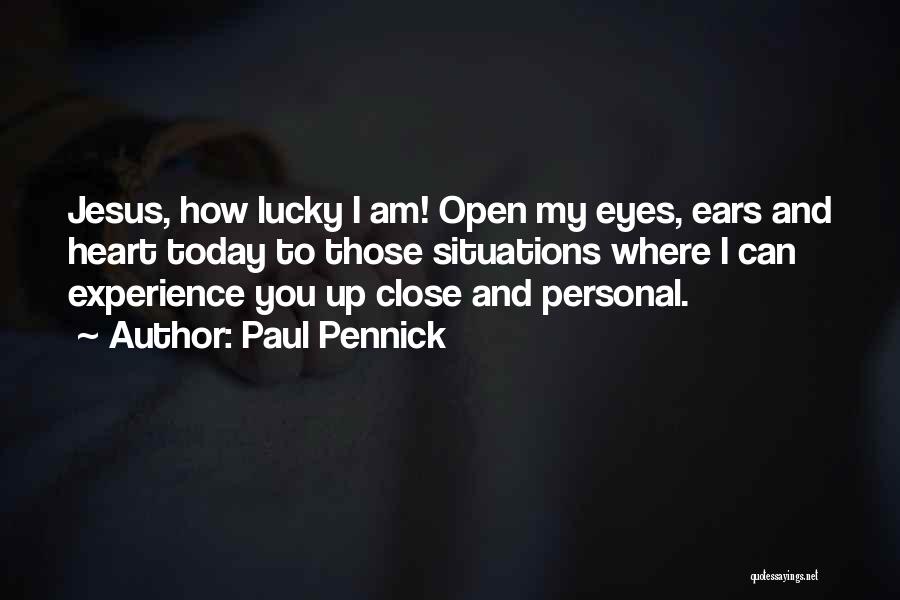 Paul Pennick Quotes: Jesus, How Lucky I Am! Open My Eyes, Ears And Heart Today To Those Situations Where I Can Experience You