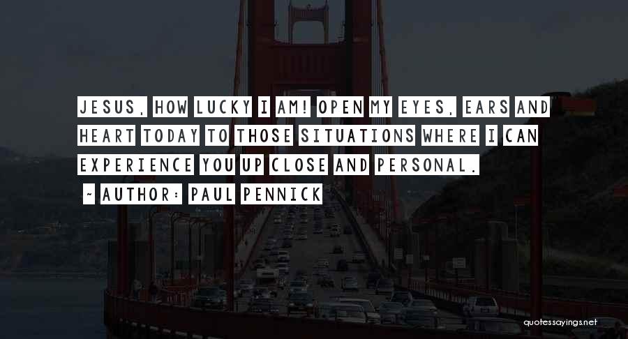 Paul Pennick Quotes: Jesus, How Lucky I Am! Open My Eyes, Ears And Heart Today To Those Situations Where I Can Experience You