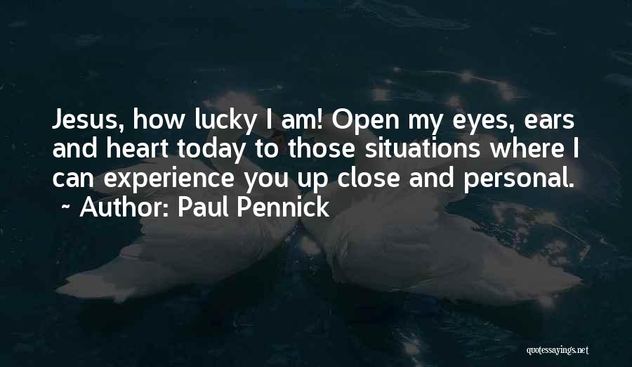 Paul Pennick Quotes: Jesus, How Lucky I Am! Open My Eyes, Ears And Heart Today To Those Situations Where I Can Experience You