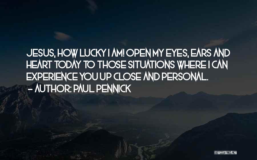 Paul Pennick Quotes: Jesus, How Lucky I Am! Open My Eyes, Ears And Heart Today To Those Situations Where I Can Experience You
