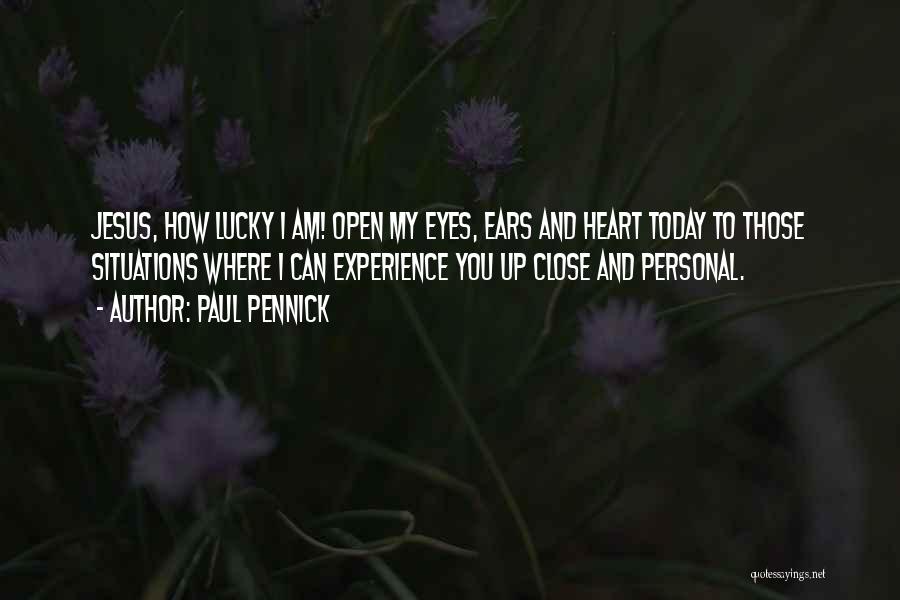 Paul Pennick Quotes: Jesus, How Lucky I Am! Open My Eyes, Ears And Heart Today To Those Situations Where I Can Experience You