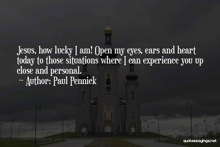 Paul Pennick Quotes: Jesus, How Lucky I Am! Open My Eyes, Ears And Heart Today To Those Situations Where I Can Experience You