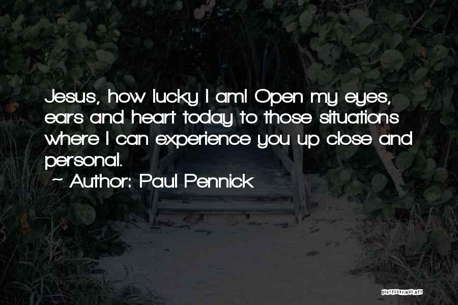 Paul Pennick Quotes: Jesus, How Lucky I Am! Open My Eyes, Ears And Heart Today To Those Situations Where I Can Experience You