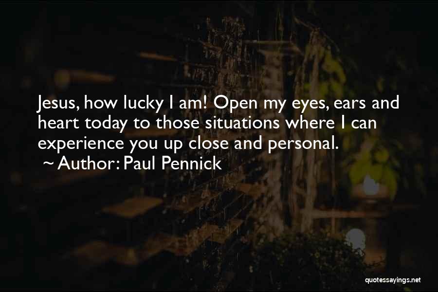 Paul Pennick Quotes: Jesus, How Lucky I Am! Open My Eyes, Ears And Heart Today To Those Situations Where I Can Experience You