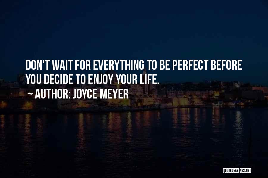 Joyce Meyer Quotes: Don't Wait For Everything To Be Perfect Before You Decide To Enjoy Your Life.