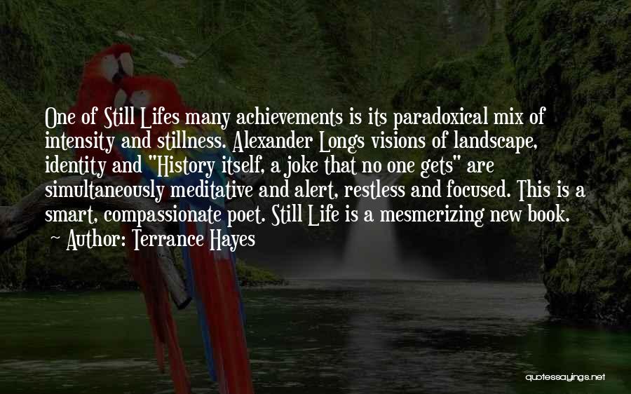 Terrance Hayes Quotes: One Of Still Lifes Many Achievements Is Its Paradoxical Mix Of Intensity And Stillness. Alexander Longs Visions Of Landscape, Identity