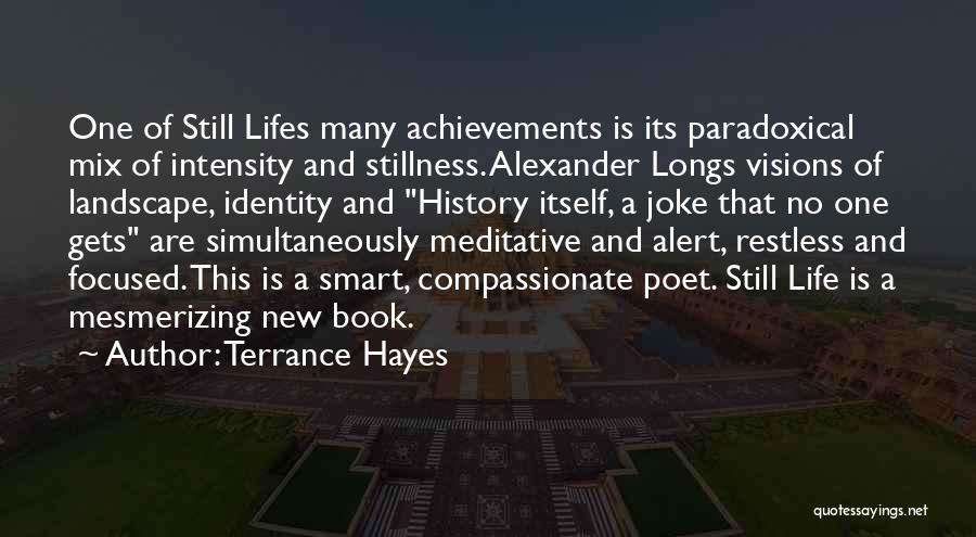 Terrance Hayes Quotes: One Of Still Lifes Many Achievements Is Its Paradoxical Mix Of Intensity And Stillness. Alexander Longs Visions Of Landscape, Identity