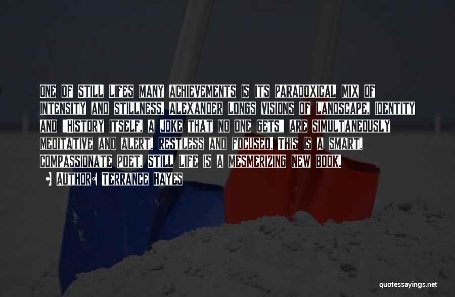 Terrance Hayes Quotes: One Of Still Lifes Many Achievements Is Its Paradoxical Mix Of Intensity And Stillness. Alexander Longs Visions Of Landscape, Identity