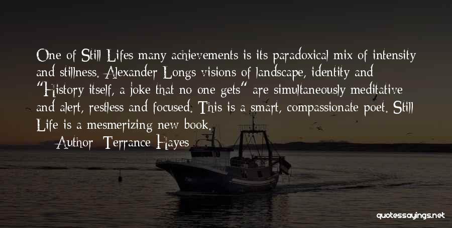 Terrance Hayes Quotes: One Of Still Lifes Many Achievements Is Its Paradoxical Mix Of Intensity And Stillness. Alexander Longs Visions Of Landscape, Identity