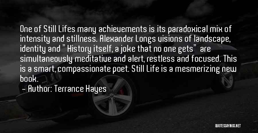 Terrance Hayes Quotes: One Of Still Lifes Many Achievements Is Its Paradoxical Mix Of Intensity And Stillness. Alexander Longs Visions Of Landscape, Identity