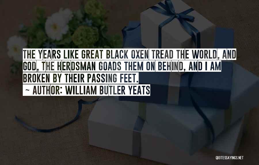 William Butler Yeats Quotes: The Years Like Great Black Oxen Tread The World, And God, The Herdsman Goads Them On Behind, And I Am
