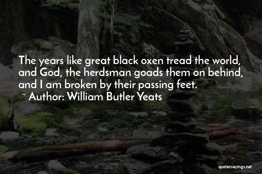 William Butler Yeats Quotes: The Years Like Great Black Oxen Tread The World, And God, The Herdsman Goads Them On Behind, And I Am