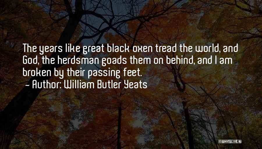 William Butler Yeats Quotes: The Years Like Great Black Oxen Tread The World, And God, The Herdsman Goads Them On Behind, And I Am
