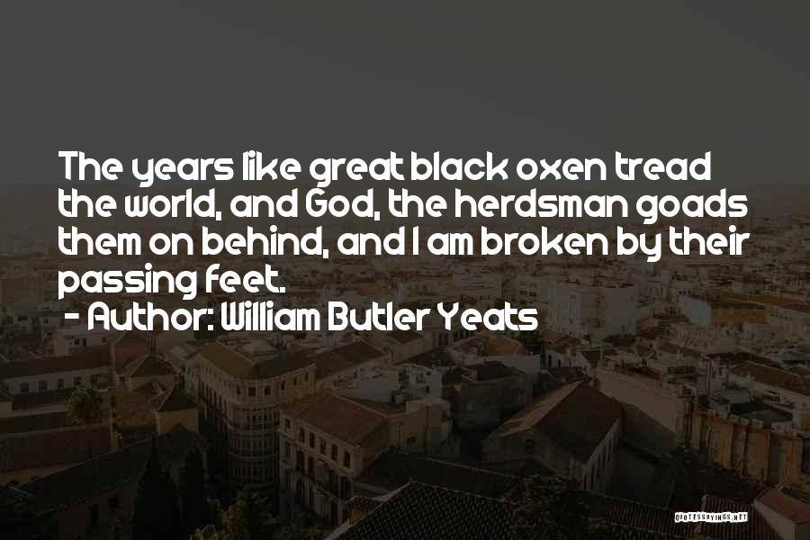 William Butler Yeats Quotes: The Years Like Great Black Oxen Tread The World, And God, The Herdsman Goads Them On Behind, And I Am