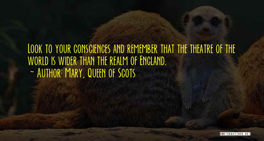 Mary, Queen Of Scots Quotes: Look To Your Consciences And Remember That The Theatre Of The World Is Wider Than The Realm Of England.