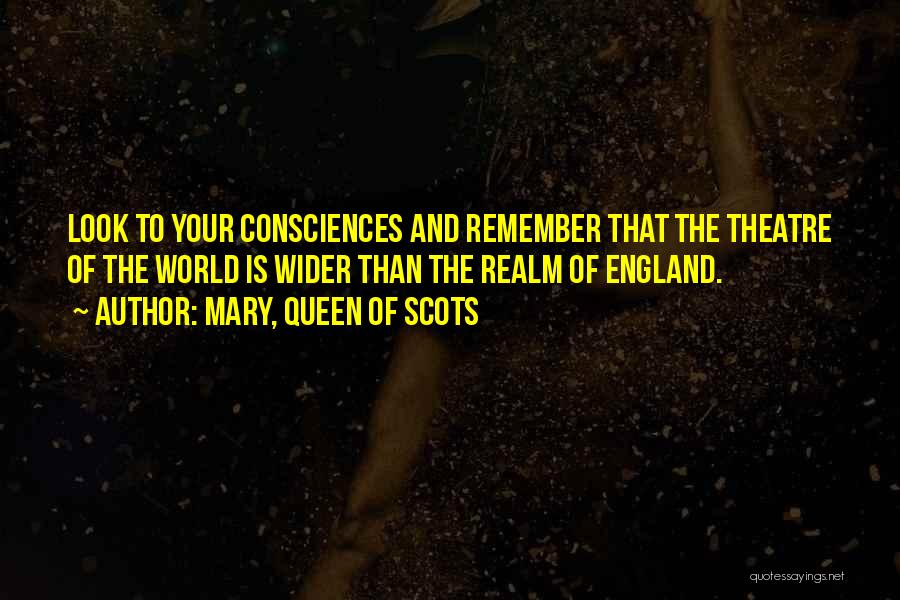 Mary, Queen Of Scots Quotes: Look To Your Consciences And Remember That The Theatre Of The World Is Wider Than The Realm Of England.