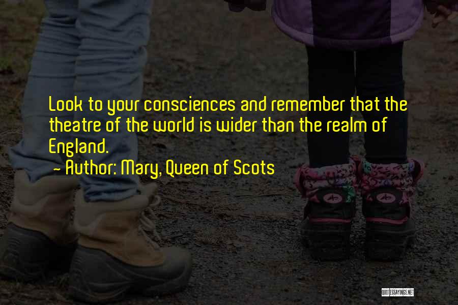 Mary, Queen Of Scots Quotes: Look To Your Consciences And Remember That The Theatre Of The World Is Wider Than The Realm Of England.