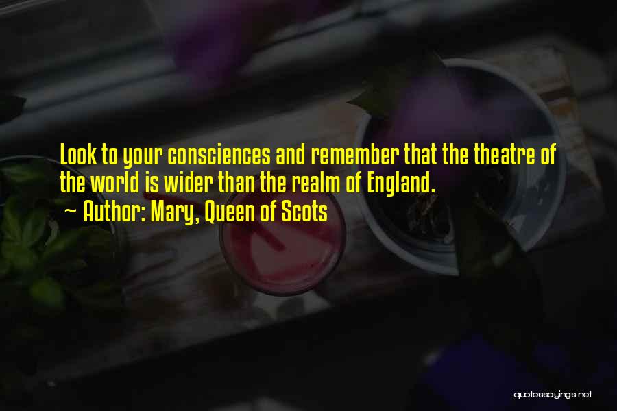Mary, Queen Of Scots Quotes: Look To Your Consciences And Remember That The Theatre Of The World Is Wider Than The Realm Of England.