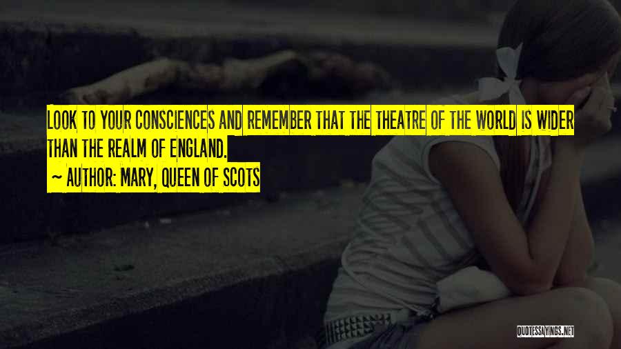 Mary, Queen Of Scots Quotes: Look To Your Consciences And Remember That The Theatre Of The World Is Wider Than The Realm Of England.