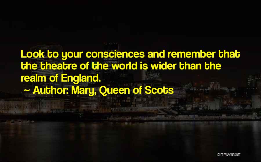 Mary, Queen Of Scots Quotes: Look To Your Consciences And Remember That The Theatre Of The World Is Wider Than The Realm Of England.