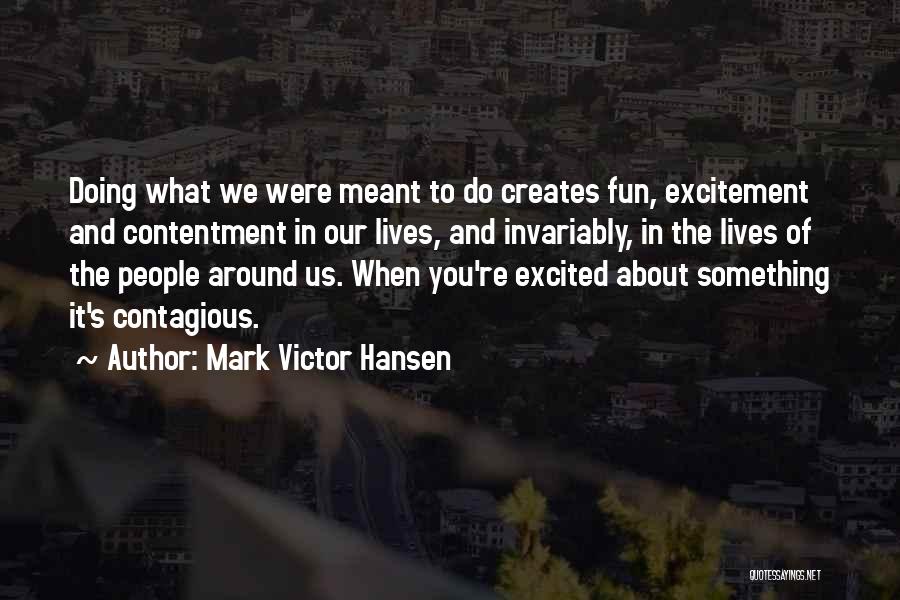 Mark Victor Hansen Quotes: Doing What We Were Meant To Do Creates Fun, Excitement And Contentment In Our Lives, And Invariably, In The Lives