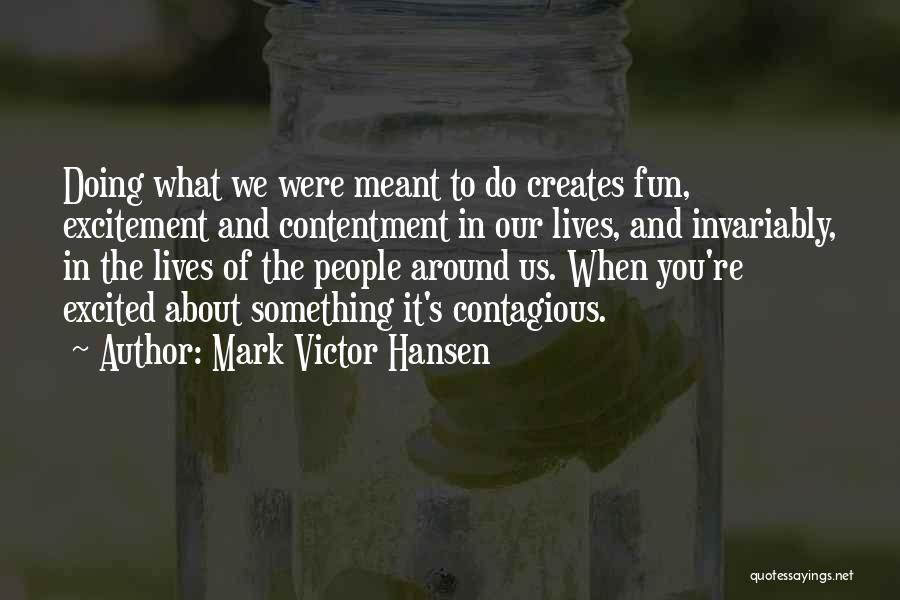 Mark Victor Hansen Quotes: Doing What We Were Meant To Do Creates Fun, Excitement And Contentment In Our Lives, And Invariably, In The Lives
