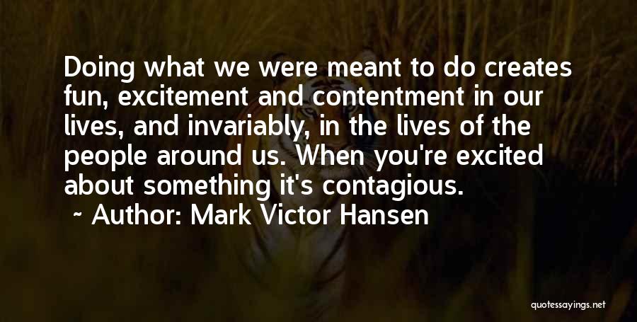 Mark Victor Hansen Quotes: Doing What We Were Meant To Do Creates Fun, Excitement And Contentment In Our Lives, And Invariably, In The Lives