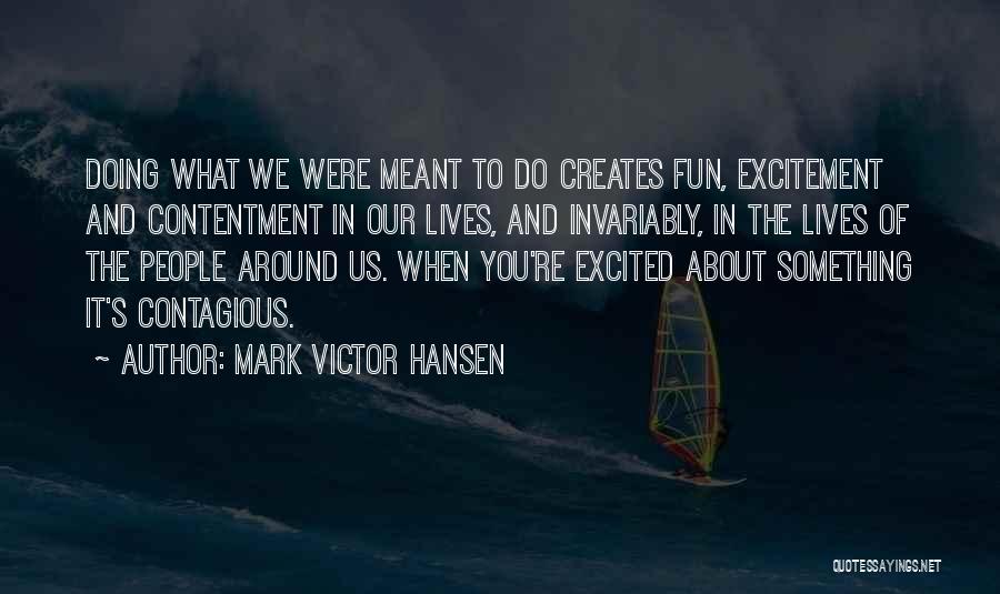 Mark Victor Hansen Quotes: Doing What We Were Meant To Do Creates Fun, Excitement And Contentment In Our Lives, And Invariably, In The Lives