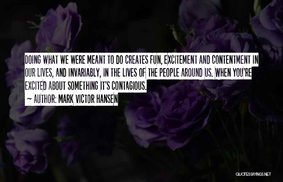 Mark Victor Hansen Quotes: Doing What We Were Meant To Do Creates Fun, Excitement And Contentment In Our Lives, And Invariably, In The Lives
