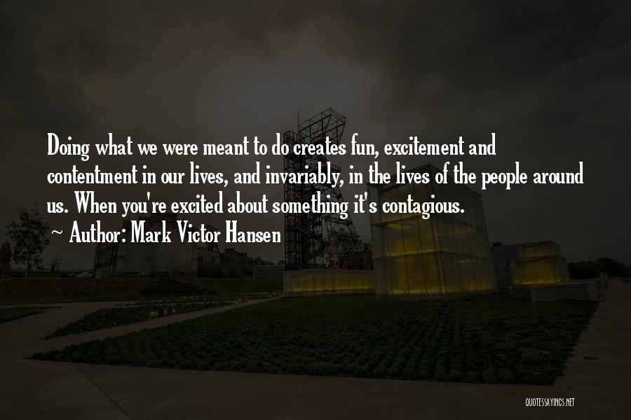 Mark Victor Hansen Quotes: Doing What We Were Meant To Do Creates Fun, Excitement And Contentment In Our Lives, And Invariably, In The Lives