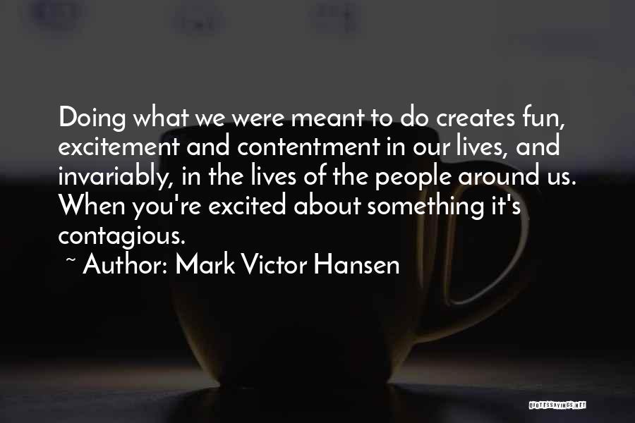 Mark Victor Hansen Quotes: Doing What We Were Meant To Do Creates Fun, Excitement And Contentment In Our Lives, And Invariably, In The Lives