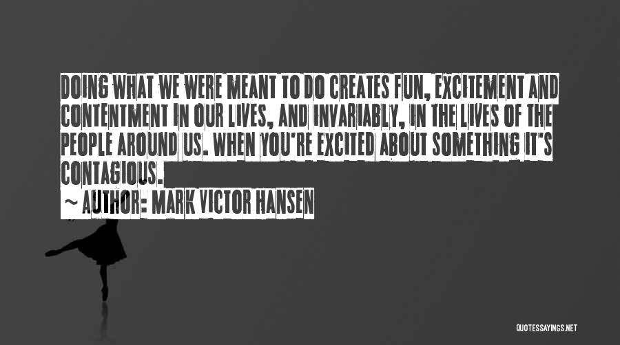 Mark Victor Hansen Quotes: Doing What We Were Meant To Do Creates Fun, Excitement And Contentment In Our Lives, And Invariably, In The Lives