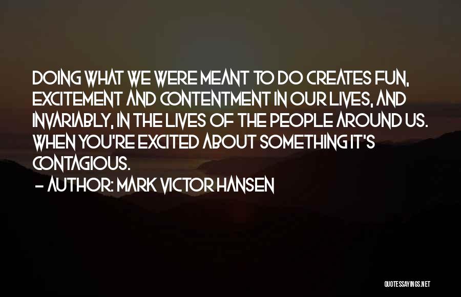 Mark Victor Hansen Quotes: Doing What We Were Meant To Do Creates Fun, Excitement And Contentment In Our Lives, And Invariably, In The Lives