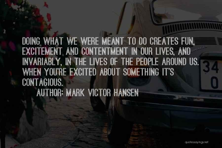 Mark Victor Hansen Quotes: Doing What We Were Meant To Do Creates Fun, Excitement And Contentment In Our Lives, And Invariably, In The Lives