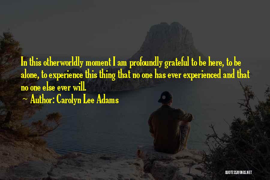 Carolyn Lee Adams Quotes: In This Otherworldly Moment I Am Profoundly Grateful To Be Here, To Be Alone, To Experience This Thing That No