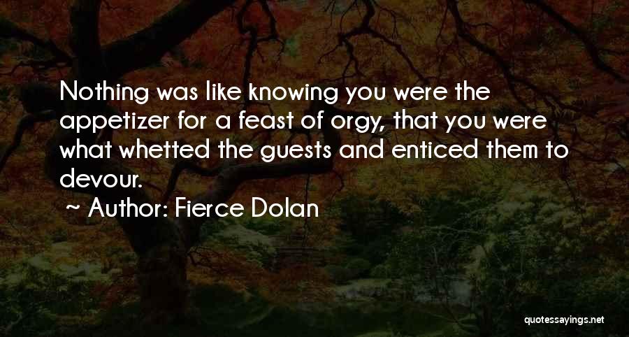 Fierce Dolan Quotes: Nothing Was Like Knowing You Were The Appetizer For A Feast Of Orgy, That You Were What Whetted The Guests