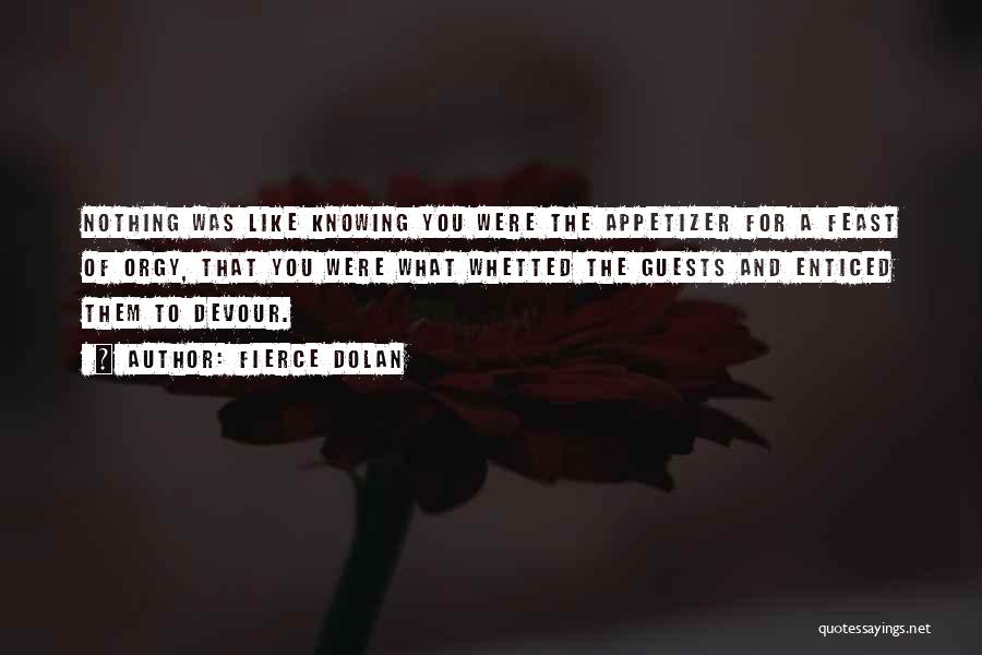 Fierce Dolan Quotes: Nothing Was Like Knowing You Were The Appetizer For A Feast Of Orgy, That You Were What Whetted The Guests