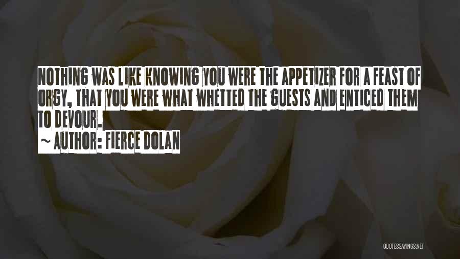 Fierce Dolan Quotes: Nothing Was Like Knowing You Were The Appetizer For A Feast Of Orgy, That You Were What Whetted The Guests