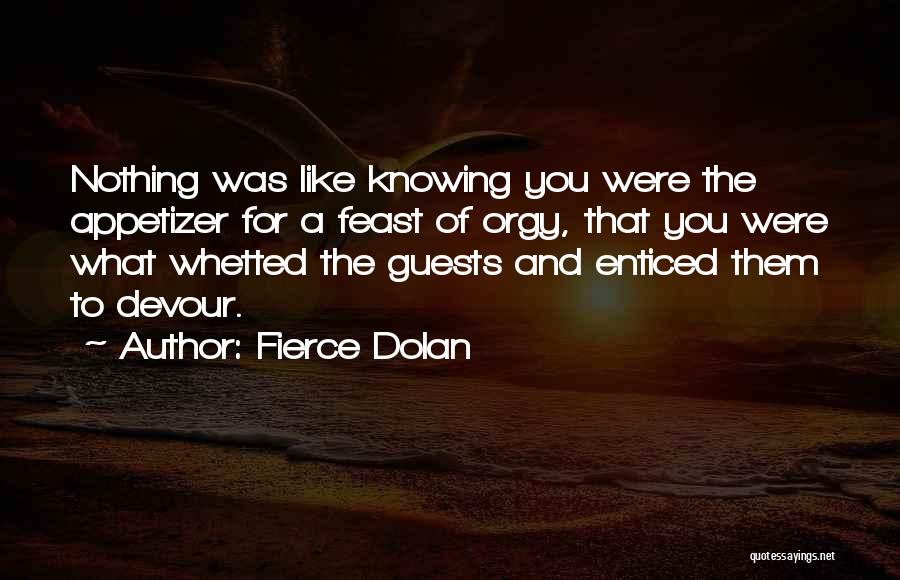 Fierce Dolan Quotes: Nothing Was Like Knowing You Were The Appetizer For A Feast Of Orgy, That You Were What Whetted The Guests