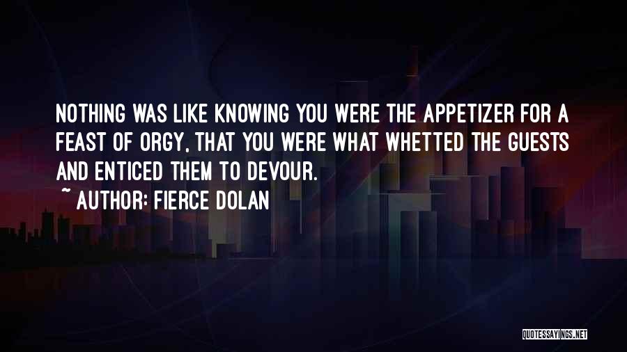 Fierce Dolan Quotes: Nothing Was Like Knowing You Were The Appetizer For A Feast Of Orgy, That You Were What Whetted The Guests