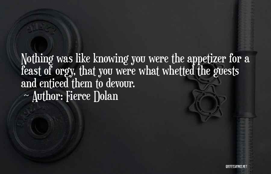 Fierce Dolan Quotes: Nothing Was Like Knowing You Were The Appetizer For A Feast Of Orgy, That You Were What Whetted The Guests