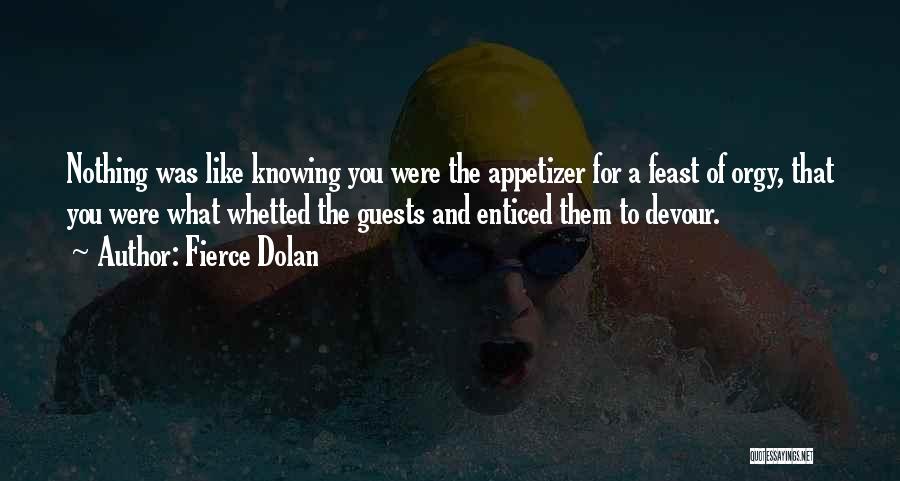 Fierce Dolan Quotes: Nothing Was Like Knowing You Were The Appetizer For A Feast Of Orgy, That You Were What Whetted The Guests